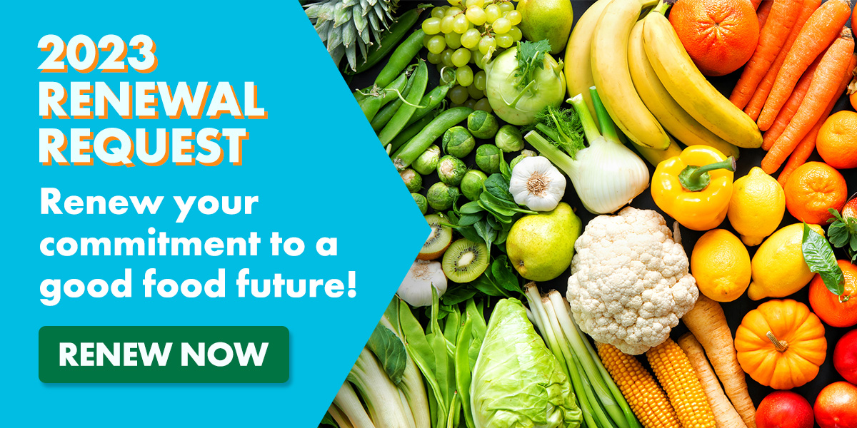 2023 Renewal Request - renew your commitment to a good food future - Renew Now!